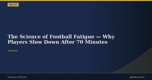 The Science of Football Fatigue — Why Players Slow Down After 70 Minutes