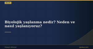 Biyolojik yaşlanma nedir? Neden ve nasıl yaşlanıyoruz?